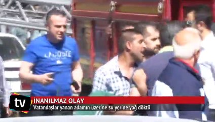 Vatandaşlar yanan adama su yerine yağ döktü