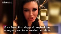 Ebru Polat: Dost deyip kimseyi evinize almayın, yarın kocanızı elinizden alırlar