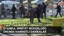 İstanbul Emniyet Müdürlüğü önünde hareketli dakikalar