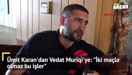 Ümit Karan'dan Vedat Muriqi'ye: "İki maçla olmaz bu işler"