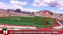 SAHADA TOP OYNAYAN ÖĞRENCİLERİN ÜZERİNE PİKAP SÜRDÜ