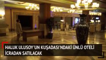 Haluk Ulusoy’un Kuşadası’ndaki ünlü oteli icradan satılacak
