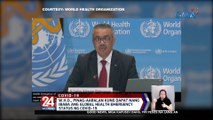 W.H.O., pinag-aaralan kung dapat nang ibaba ang global health emergency status ng COVID-19 | 24 Oras Weekend