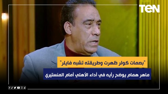 بصمات كولر ظهرت وطريقته تشبه فايلر .. ماهر همام يوضح رأيه في أداء الأهلي أمام الاتحاد المنستيري