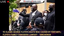 Ye claims George Floyd's death was caused by fentanyl; Floyd's family considers lawsuit - 1breakingn
