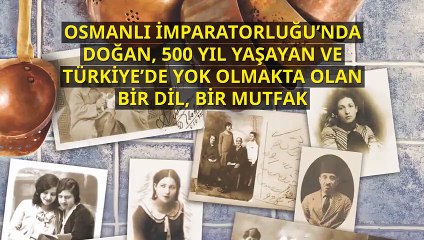 Osmanlı İmparatorluğu’nda doğup 500 yıl yaşayan  ve Türkiye’de ölmekte olan bir dil, bir mutfak