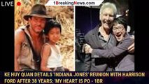 Ke Huy Quan Details 'Indiana Jones' Reunion With Harrison Ford After 38 Years: 'My Heart Is Po - 1br