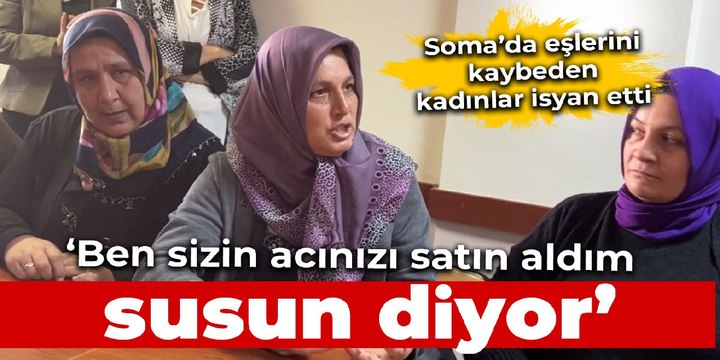 Soma'da eşlerini kaybeden kadınlar isyan etti: ‘Ben sizin acınızı satın alıyorum, susun’ diyor