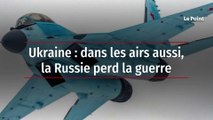 Ukraine : dans les airs aussi, la Russie perd la guerre