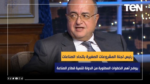 رئيس لجنة المشروعات الصغيرة باتحاد الصناعات يوضح أهم الخطوات المطلوبة من الدولة لتنمية قطاع الصناعة