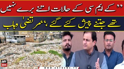 کے ایم سی کے حالات اتنے برے نہیں تھے جتنے پیش کئے گئے ، مرتضیٰ وہاب