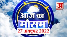 Weather Forecast 27 October 2022 | देखिए क्या है आपके यहां मौसम का हाल | Weather Report Today