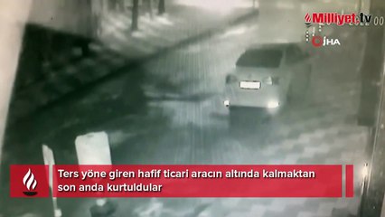 Ters yöne giren hafif ticari aracın altında kalmaktan son anda kurtuldular