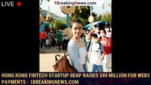 Hong Kong Fintech Startup Reap Raises $40 Million For Web3 Payments - 1breakingnews.com