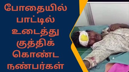 குடிபோதையில் சரமாரியாக மது பாட்டில் உடைத்து குத்நிக் கொண்ட நண்பர்கள்