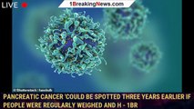 Pancreatic cancer 'could be spotted THREE YEARS earlier if people were regularly weighed and h - 1br