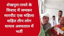 शेखपुरा: रास्ते के विवाद में जमकर हुई मारपीट, एक महिला सहित तीन लोग घायल