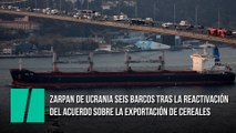 Zarpan de Ucrania seis barcos tras la reactivación del acuerdo sobre la exportación de cereales