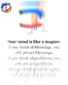 Your mind is like a magnet.  If you think of blessings, you will attract blessings.  If you think of problems, you will attract problems.  Always think good thoughts and always stay positives.
