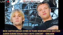 Nick Carter Breaks Down In Tears Remembering Brother Aaron During Backstreet Boys Concert - 1breakin
