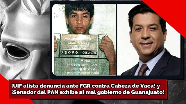 ¡UIF denunciará ante FGR a Cabeza de Vaca! y ¡Senador del PAN exhibe al mal gobierno de Guanajuato!