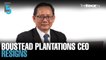EVENING 5: Boustead Plantations CEO resigns