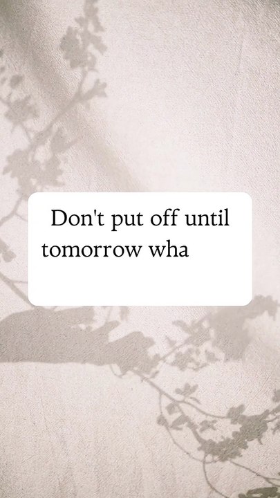 Don't put off until tomorrow what you can do today