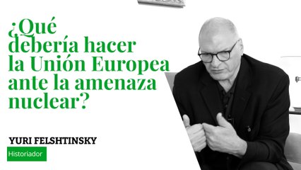 Entrevista a Yuri Felshtinsky | ¿Qué debería hacer la Unión Europea ante la amenaza nuclear?