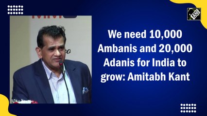 We need 10,000 Ambanis and 20,000 Adanis for India to grow: Amitabh Kant