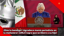 ¡Dios lo bendiga! ¡Agradece mamá periodista en la mañanera! ¡AMLO logra que se libere a su hijo!