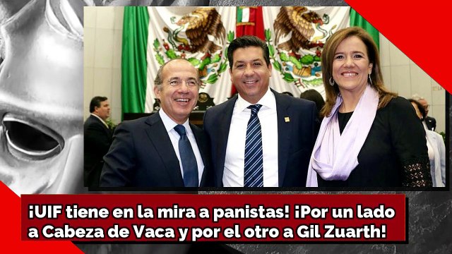 ¡UIF tiene en la mira a panistas! ¡Por un ladoa Cabeza de Vaca y por el otro a Gil Zuarth!