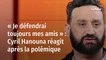 « Je défendrai toujours mes amis » : Cyril Hanouna réagit après la polémique
