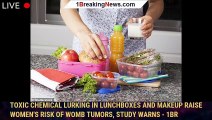 Toxic chemical lurking in LUNCHBOXES and makeup raise women's risk of womb tumors, study warns - 1br
