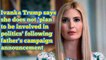 Ivanka Trump says she does not 'plan to be involved in politics' following fathe