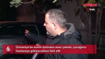 Evinin önünden aracı çalındı, çocuğunu hastaneye götürecekken fark etti