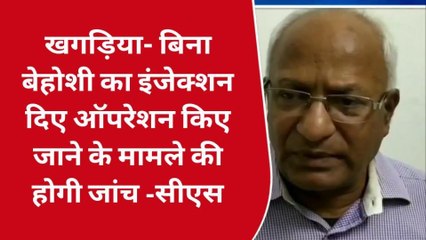 खगड़िया: बिना बेहोशी का इंजेक्शन दिए ऑपरेशन करने के मामले की होगी जांच- सीएस