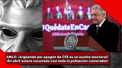AMLO: ¡Argüende por apagón de CFE es un asunto electoral!¡En abril estará vacunada casi toda la población vulnerable!