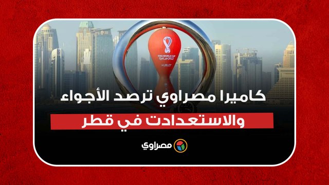 قبل 48 ساعة من انطلاق المونديال.. كاميرا مصراوي ترصد الأجواء والاستعدادت في قطر