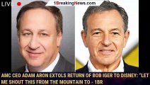 AMC CEO Adam Aron Extols Return Of Bob Iger To Disney: “Let Me Shout This From The Mountain To - 1br