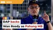 DAP backing Wan Rosdy as Pahang MB