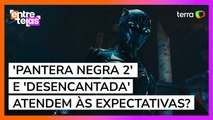 'Pantera Negra 2' e 'Desencantada' atendem às expectativas?