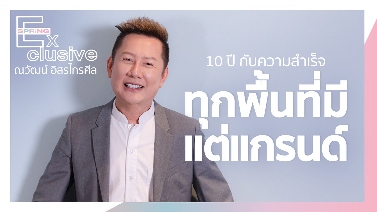 “ณวัฒน์ อิสรไกรศีล” 10 ปี กับความสำเร็จทุกพื้นที่มีแต่แกรนด์ | SPRiNG