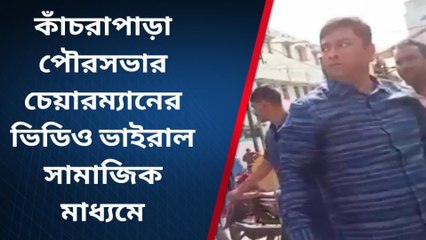 উত্তর ২৪ পরগণাঃ কাঁচরাপাড়ার চেয়ারম্যানের ভিডিও ভাইরাল,সাফাইয়ে কি বললেন তিনি?