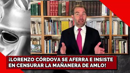 ¡LORENZO CÓRDOVA SE AFERRA E INSISTE EN CENSURAR LA MAÑANERA DE AMLO!