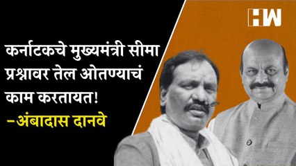 कर्नाटकचे मुख्यमंत्री सीमा प्रश्नावर तेल ओतण्याचं काम करतायत! - अंबादास दानवे