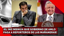 ¡EL INE INSINÚA QUE GOBIERNO DE AMLO PAGA A REPORTEROS DE LAS MAÑANERAS!