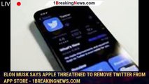 Elon Musk says Apple threatened to remove Twitter from App Store - 1breakingnews.com