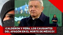 CALDERÓN Y PEÑA NIETO, LOS CAUSANTES DEL APAGÓN EN EL NORTE DE MÉXICO!