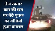 कार की छत पर बैठकर स्टंट करते युवक का वीडियो हुआ वायरल
