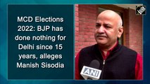 MCD Elections 2022: BJP has done nothing for Delhi since 15 years, alleges Manish Sisodia